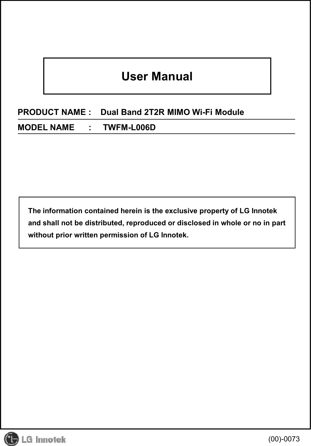 User ManualPRODUCT NAME :    Dual Band 2T2R MIMO Wi-Fi ModuleMODEL NAME      :     TWFM-L006D(00)-0073The information contained herein is the exclusive property of LG Innotekand shall not be distributed, reproduced or disclosed in whole or no in partwithout prior written permission of LG Innotek.