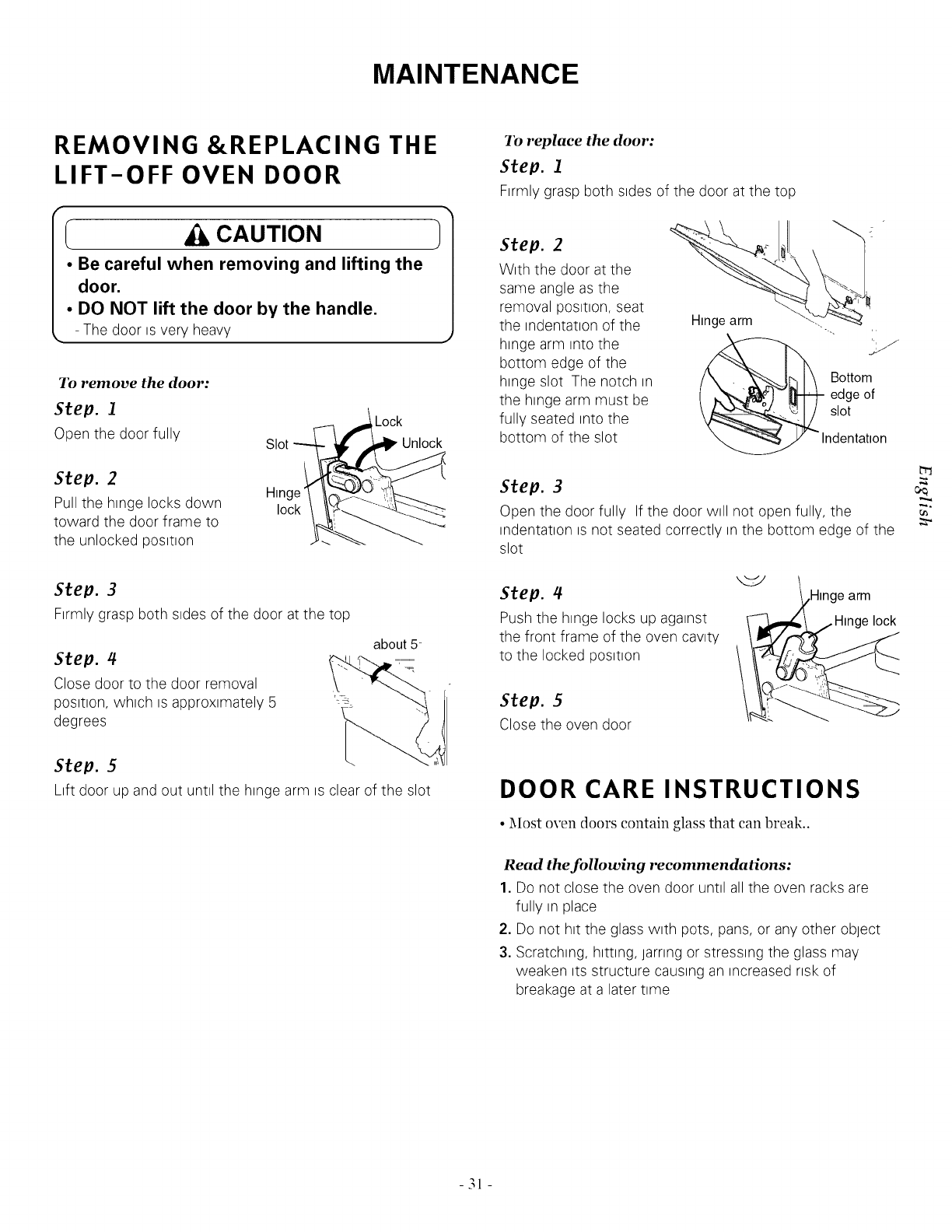 !'l!: Approved cleaner
Weiman CookTop Cleaning Cream (www.weiman.com)
Cerama Bryte (www.ceramabryte.com)
Hope's Cooktop Cleaning Cream (www.camden-industrial.com)
Easy-Off 3 in 1Glass Top Cleaner Spray (www.easyoff.com).
IVletal Marks and Scratches
1. Be careful not to slide pots and pans across your cooktop.
It will leave metal markings on the cooktop surface.
These marks are removable using the Ceramic Cooktop
Cleaner with the Cleaning Pad for Ceramic Cooktops.
2. If pots with a thin overlay of aluminum or copper are
allowed to boil dry, the overlay may leave black
discoloration on the cooktop. This should be removed
immediately before heating again or the discoloration may
be permanent.
• Cookware with rough
or uneven bottoms
can mark or scratch
the cooktop surface.
•Do not slide metal
or glass across the
cooktop surface.
•Do not use cookware with any dirt build
up on bottom.
% J
Cooktop Seal
To clean the cooktop seal around the
edges of the glass, lay a wet cloth on it
for a few minutes, then wipe clean with
nonabrasive cleaners.
Step. 3--
As a final step, clean with clear
water and wipe the cooktop surface
with a clean, dry paper towel.
Important: If any sugar or food containing sugar (preserves,
ketchup, tomato sauce, jellies, fudge, candy, syrups,
chocolate, etc.), a plastic item or kitchen foil accidentally
melts on the hot surface of your cooktop, remove the
molten material IMMEDIATELY with a metal razor scraper
(it will net damage the decorated cooking surface) while
the cooking surface is still hot to avoid the risk of damage
to the glass-ceramic surface. For your safety please wear
an oven mitt potholder while cleaning the hot cooking
surface.
- 30 -
![