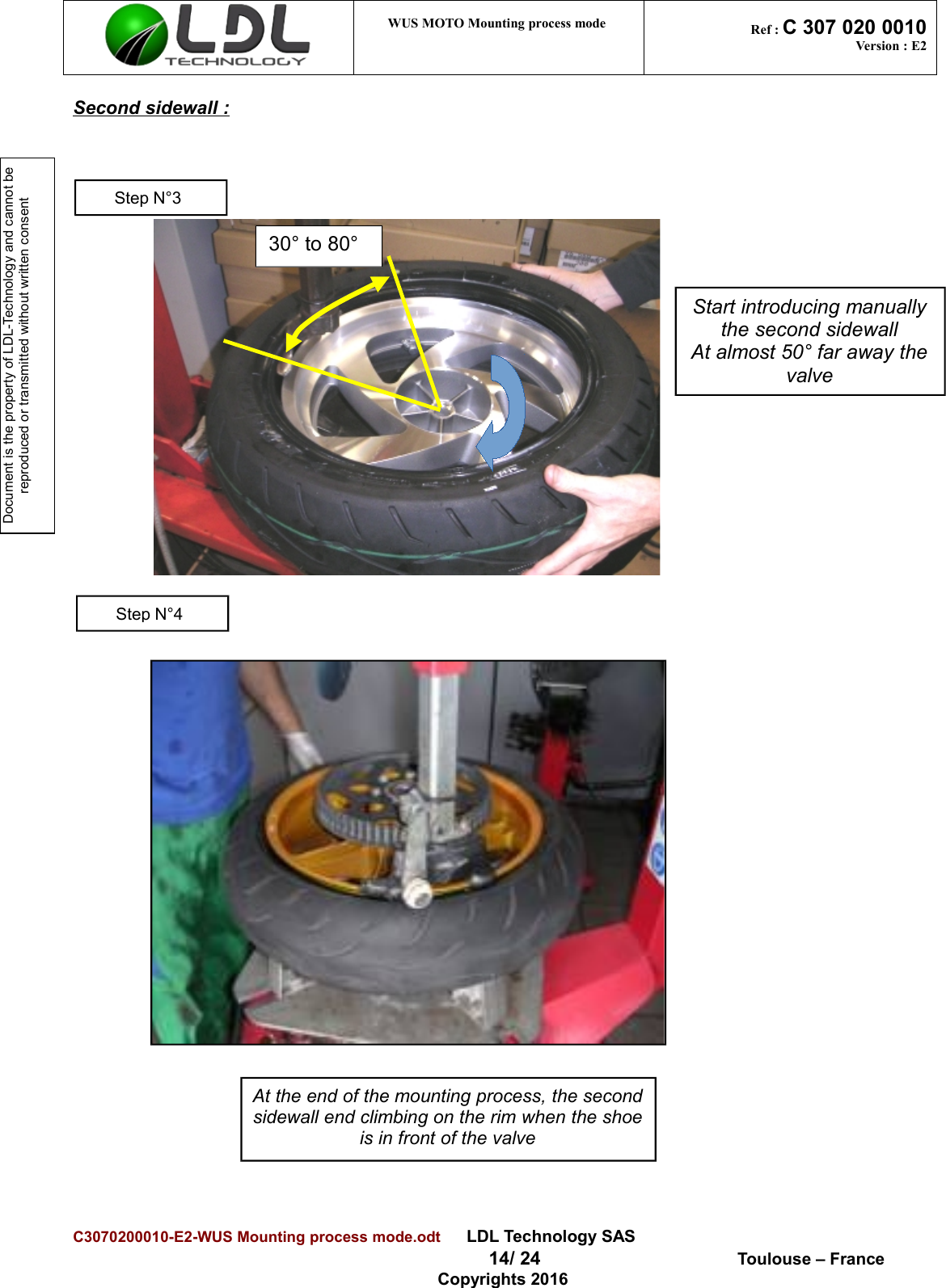 Document is the property of LDL-Technology and cannot be reproduced or transmitted without written consent WUS MOTO Mounting process mode  Ref : C 307 020 0010Version : E2Second sidewall :C3070200010-E2-WUS Mounting process mode.odt      LDL Technology SAS  14/ 24  Toulouse – FranceCopyrights 2016Start introducing manuallythe second sidewallAt almost 50° far away thevalveAt the end of the mounting process, the secondsidewall end climbing on the rim when the shoeis in front of the valveStep N°3Step N°430° to 80°