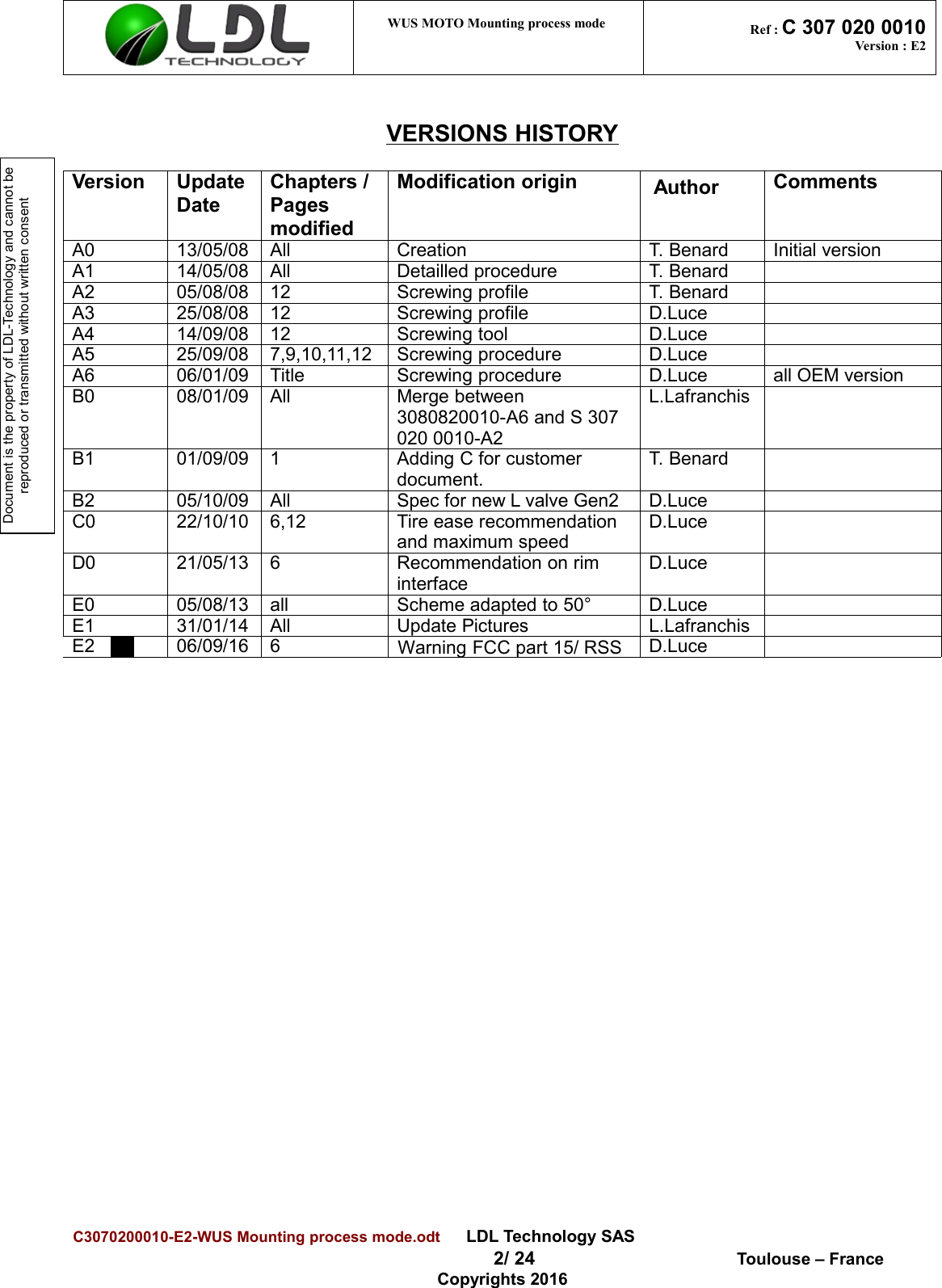 Document is the property of LDL-Technology and cannot be reproduced or transmitted without written consentWUS MOTO Mounting process mode  Ref : C 307 020 0010Version : E2VERSIONS HISTORYVersion Update Date Chapters / Pages modifiedModification origin Author CommentsA0 13/05/08 All Creation T. Benard Initial versionA1 14/05/08 All Detailled procedure T. BenardA2 05/08/08 12 Screwing profile T. BenardA3 25/08/08 12 Screwing profile D.LuceA4 14/09/08 12 Screwing tool D.LuceA5 25/09/08 7,9,10,11,12 Screwing procedure D.LuceA6 06/01/09 Title Screwing procedure D.Luce all OEM versionB0 08/01/09 All Merge between 3080820010-A6 and S 307 020 0010-A2L.LafranchisB1 01/09/09 1 Adding C for customer document.T. BenardB2 05/10/09 All Spec for new L valve Gen2 D.LuceC0 22/10/10 6,12 Tire ease recommendation and maximum speedD.LuceD0 21/05/13 6 Recommendation on rim interfaceD.LuceE0 05/08/13 all Scheme adapted to 50° D.LuceE1 31/01/14 All Update Pictures L.LafranchisE2 06/09/16 6Warning FCC part 15/ RSSD.LuceC3070200010-E2-WUS Mounting process mode.odt      LDL Technology SAS 2/ 24  Toulouse – FranceCopyrights 2016