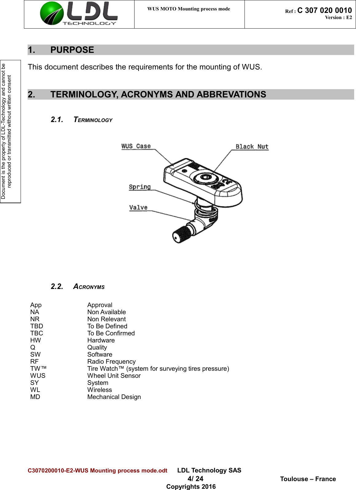 Document is the property of LDL-Technology and cannot be reproduced or transmitted without written consent WUS MOTO Mounting process mode  Ref : C 307 020 0010Version : E21. PURPOSEThis document describes the requirements for the mounting of WUS.2. TERMINOLOGY, ACRONYMS AND ABBREVATIONS2.1. TERMINOLOGY2.2. ACRONYMSApp ApprovalNA Non AvailableNR Non RelevantTBD To Be DefinedTBC To Be ConfirmedHW HardwareQ QualitySW SoftwareRF Radio Frequency TW™ Tire Watch™ (system for surveying tires pressure)WUS Wheel Unit SensorSY SystemWL WirelessMD Mechanical DesignC3070200010-E2-WUS Mounting process mode.odt      LDL Technology SAS  4/ 24  Toulouse – FranceCopyrights 2016