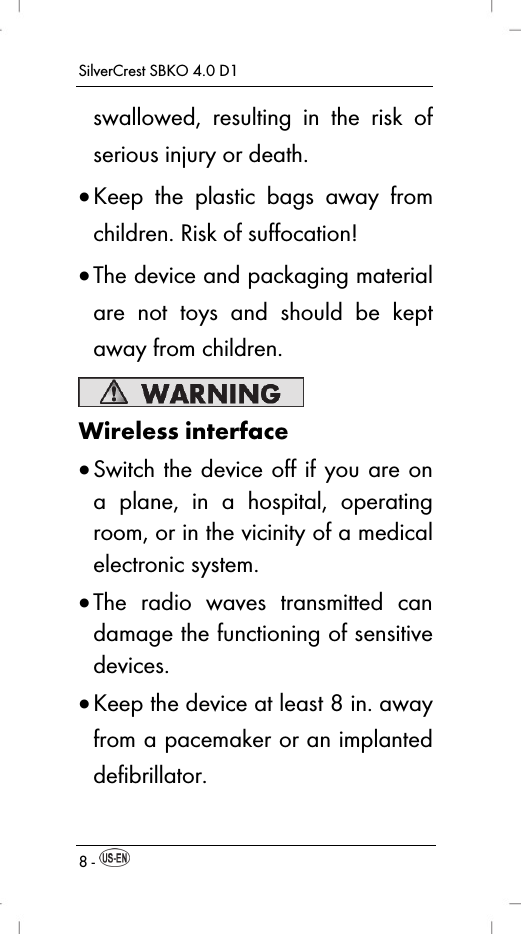 SilverCrest SBKO 4.0 D1 8 -   swallowed, resulting in the risk of serious injury or death.  Keep the plastic bags away from children. Risk of suffocation!  The device and packaging material are not toys and should be kept away from children.  Wireless interface  Switch the device off if you are on a plane, in a hospital, operating room, or in the vicinity of a medical electronic system.  The radio waves transmitted can damage the functioning of sensitive devices.  Keep the device at least 8 in. away from a pacemaker or an implanted defibrillator. 
