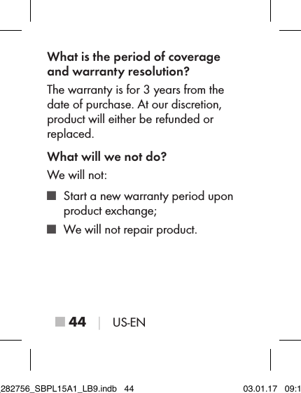 ■ 44 │ US-ENWhat is the period of coverage and warranty resolution?The warranty is for 3 years from the date of purchase. At our discretion, product will either be refunded or replaced.What will we not do?We will not: ■ Start a new warranty period upon product exchange; ■ We will not repair product.IB_282756_SBPL15A1_LB9.indb   44 03.01.17   09:14