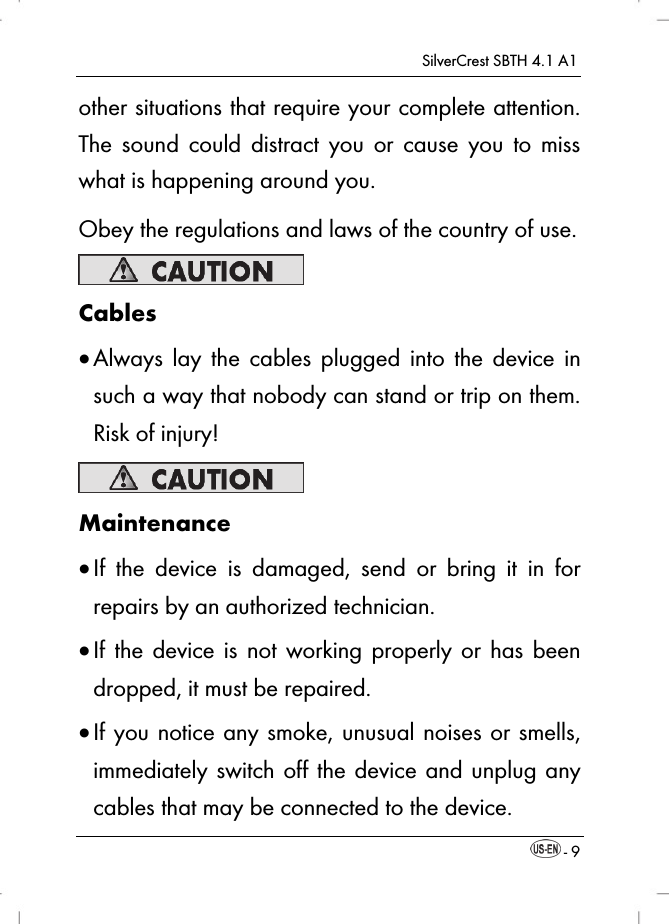 SilverCrest SBTH 4.1 A1  - 9 other situations that require your complete attention. The sound could distract you or cause you to miss what is happening around you. Obey the regulations and laws of the country of use.  Cables  Always lay the cables plugged into the device in such a way that nobody can stand or trip on them. Risk of injury!  Maintenance  If the device is damaged, send or bring it in for repairs by an authorized technician.  If the device is not working properly or has been dropped, it must be repaired.   If you notice any smoke, unusual noises or smells, immediately switch off the device and unplug any cables that may be connected to the device.  