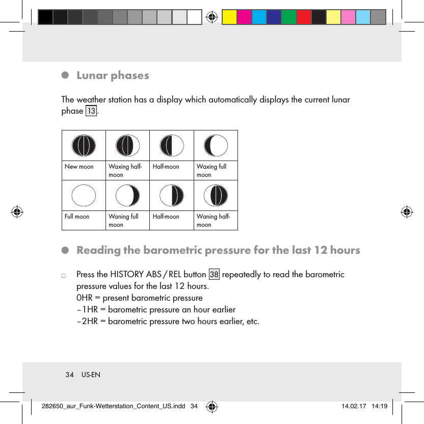 34  US-EN   Lunar  phasesThe weather station has a display which automatically displays the current lunar phase 13 .New moon Waxing half-moonHalf-moon Waxing full moonFull moon Waning full moonHalf-moon Waning half-moon   Reading the barometric pressure for the last 12 hours   Press the HISTORY ABS / REL button 38  repeatedly to read the barometric pressure values for the last 12 hours.  0HR = present barometric pressure  –1HR = barometric pressure an hour earlier  –2HR = barometric pressure two hours earlier, etc.282650_aur_Funk-Wetterstation_Content_US.indd   34 14.02.17   14:19
