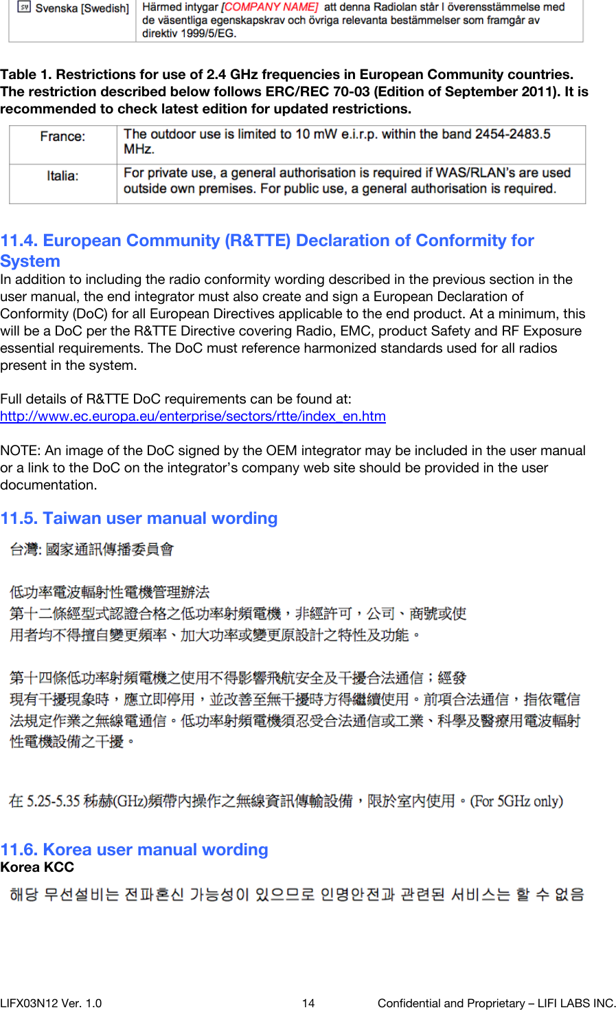 Table 1. Restrictions for use of 2.4 GHz frequencies in European Community countries. The restriction described below follows ERC/REC 70-03 (Edition of September 2011). It is recommended to check latest edition for updated restrictions. 11.4. European Community (R&amp;TTE) Declaration of Conformity for System In addition to including the radio conformity wording described in the previous section in the user manual, the end integrator must also create and sign a European Declaration of Conformity (DoC) for all European Directives applicable to the end product. At a minimum, this will be a DoC per the R&amp;TTE Directive covering Radio, EMC, product Safety and RF Exposure essential requirements. The DoC must reference harmonized standards used for all radios present in the system.  Full details of R&amp;TTE DoC requirements can be found at: http://www.ec.europa.eu/enterprise/sectors/rtte/index_en.htm   NOTE: An image of the DoC signed by the OEM integrator may be included in the user manual or a link to the DoC on the integrator&rsquo;s company web site should be provided in the user documentation. 11.5. Taiwan user manual wording 11.6. Korea user manual wording Korea KCC LIFX03N12 Ver. 1.0 14 Confidential and Proprietary &ndash; LIFI LABS INC. 