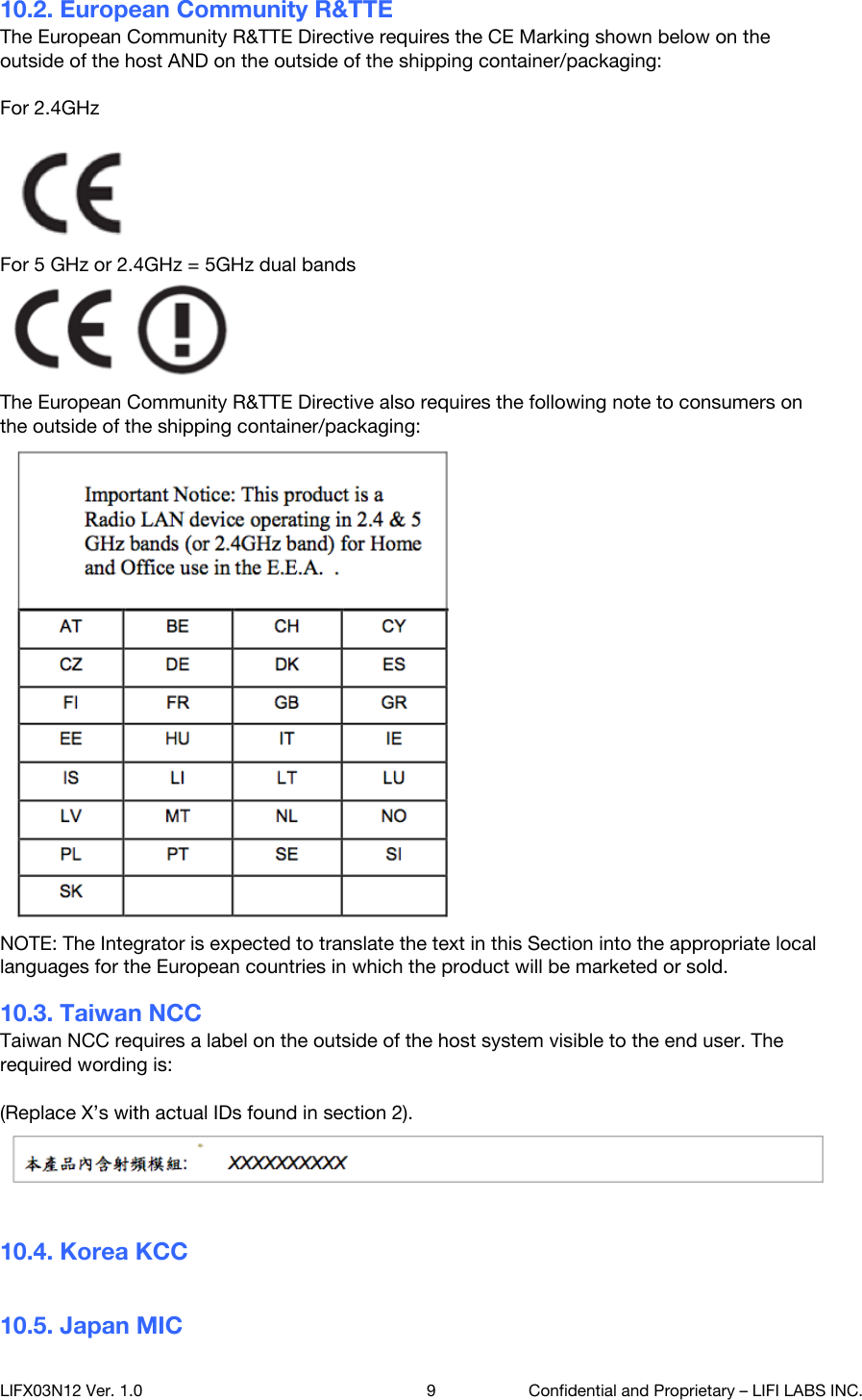 10.2. European Community R&amp;TTE The European Community R&amp;TTE Directive requires the CE Marking shown below on the outside of the host AND on the outside of the shipping container/packaging:  For 2.4GHz  For 5 GHz or 2.4GHz = 5GHz dual bands The European Community R&amp;TTE Directive also requires the following note to consumers on the outside of the shipping container/packaging: NOTE: The Integrator is expected to translate the text in this Section into the appropriate local languages for the European countries in which the product will be marketed or sold. 10.3. Taiwan NCC Taiwan NCC requires a label on the outside of the host system visible to the end user. The required wording is:  (Replace X&rsquo;s with actual IDs found in section 2).  10.4. Korea KCC  10.5. Japan MIC  LIFX03N12 Ver. 1.0 9 Confidential and Proprietary &ndash; LIFI LABS INC. 