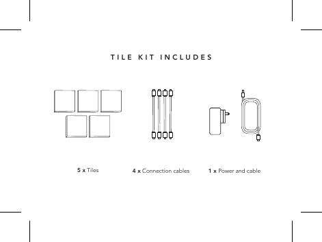 5 x Tiles 4 x Connection cables 1 x Power and cableTILE KIT INCLUDES