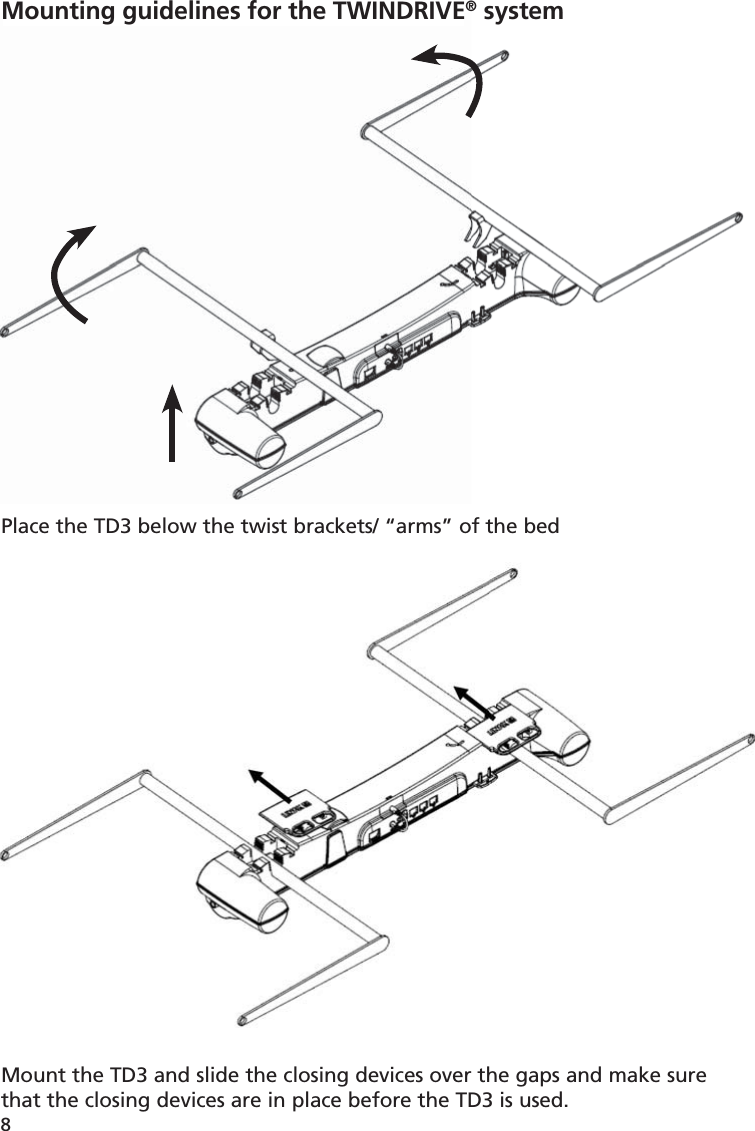 8Mounting guidelines for the TWINDRIVE® systemPlace the TD3 below the twist brackets/ “arms” of the bedMount the TD3 and slide the closing devices over the gaps and make sure that the closing devices are in place before the TD3 is used.Mounting guidelines for the TWINDRIVE system