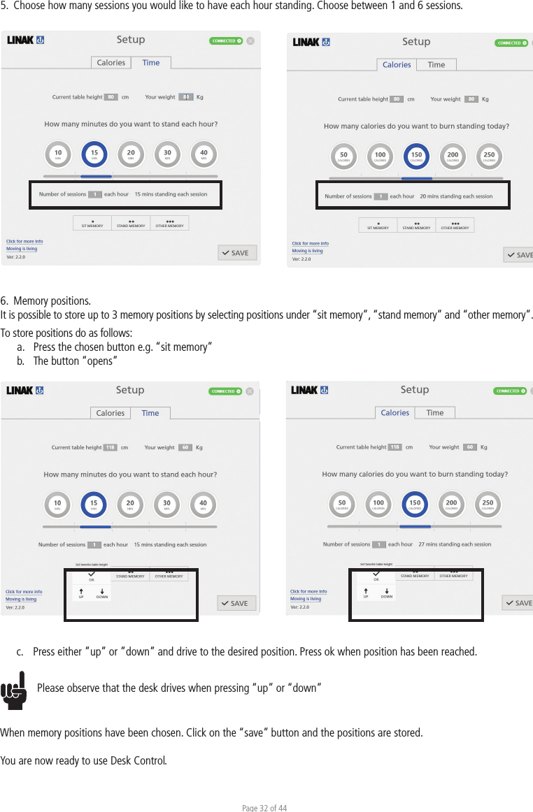 Page 32 of 446.  Memory positions. It is possible to store up to 3 memory positions by selecting positions under “sit memory”, “stand memory” and “other memory”.To store positions do as follows:a.  Press the chosen button e.g. “sit memory”b.  The button “opens”5.  Choose how many sessions you would like to have each hour standing. Choose between 1 and 6 sessions.c.  Press either ”up” or ”down” and drive to the desired position. Press ok when position has been reached.Please observe that the desk drives when pressing “up” or “down”When memory positions have been chosen. Click on the “save” button and the positions are stored. You are now ready to use Desk Control.