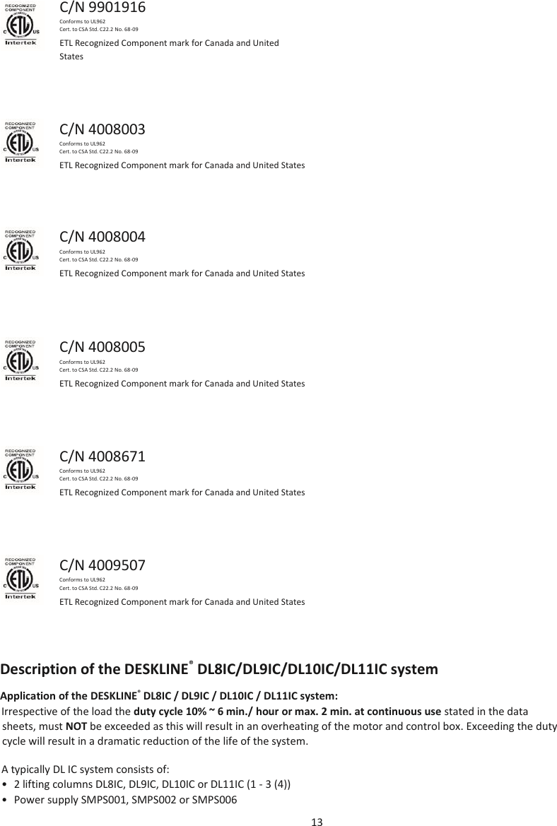 13  C/N 9901916 Conforms to UL962 Cert. to CSA Std. C22.2 No. 68-09 ETL Recognized Component mark for Canada and United  States C/N 4008003 Conforms to UL962 Cert. to CSA Std. C22.2 No. 68-09 ETL Recognized Component mark for Canada and United States C/N 4008004 Conforms to UL962 Cert. to CSA Std. C22.2 No. 68-09 ETL Recognized Component mark for Canada and United States C/N 4008005 Conforms to UL962 Cert. to CSA Std. C22.2 No. 68-09 ETL Recognized Component mark for Canada and United States C/N 4008671 Conforms to UL962 Cert. to CSA Std. C22.2 No. 68-09 ETL Recognized Component mark for Canada and United States C/N 4009507 Conforms to UL962 Cert. to CSA Std. C22.2 No. 68-09 ETL Recognized Component mark for Canada and United States Description of the DESKLINE® DL8IC/DL9IC/DL10IC/DL11IC system Application of the DESKLINE® DL8IC / DL9IC / DL10IC / DL11IC system: Irrespective of the load the duty cycle 10% ~ 6 min./ hour or max. 2 min. at continuous use stated in the data sheets, must NOT be exceeded as this will result in an overheating of the motor and control box. Exceeding the duty cycle will result in a dramatic reduction of the life of the system. A typically DL IC system consists of: • 2 lifting columns DL8IC, DL9IC, DL10IC or DL11IC (1 - 3 (4))  • Power supply SMPS001, SMPS002 or SMPS006 