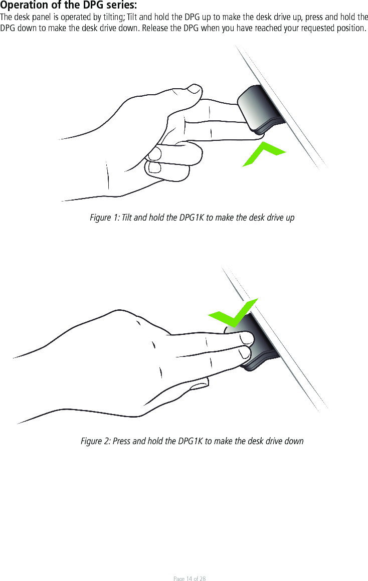 Page 14 of 28Operation of the DPG series: The desk panel is operated by tilting; Tilt and hold the DPG up to make the desk drive up, press and hold the DPG down to make the desk drive down. Release the DPG when you have reached your requested position.  Figure 1: Tilt and hold the DPG1K to make the desk drive upFigure 2: Press and hold the DPG1K to make the desk drive down