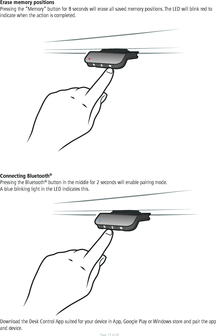 Page 17 of 28Erase memory positionsPressing the “Memory” button for 8 seconds will erase all saved memory positions. The LED will blink red to indicate when the action is completed.  Connecting Bluetooth®Pressing the Bluetooth® button in the middle for 2 seconds will enable pairing mode. A blue blinking light in the LED indicates this.  Download the Desk Control App suited for your device in App, Google Play or Windows store and pair the app and device. 