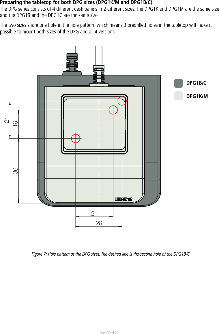 Page 30 of 28Preparing the tabletop for both DPG sizes (DPG1K/M and DPG1B/C)The DPG series consists of 4 different desk panels in 2 different sizes. The DPG1K and DPG1M are the same size and the DPG1B and the DPG1C are the same size. The two sizes share one hole in the hole pattern, which means 3 predrilled holes in the tabletop will make it possible to mount both sizes of the DPG and all 4 versions.  Figure 7: Hole pattern of the DPG sizes. The dashed line is the second hole of the DPG1B/CDrawing No.: DPG_ASSEMBLY_ALL36 16212126Drawing No.: DPG_ASSEMBLY_ALLDPG1B/CDPG1K/M 