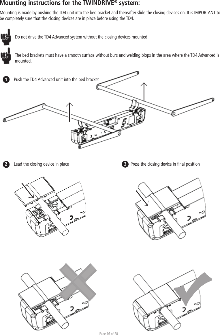 Page 16 of 28Push the TD4 Advanced unit into the bed bracketLead the closing device in place        Press the closing device in ﬁnal positionMounting instructions for the TWINDRIVE® system:Mounting is made by pushing the TD4 unit into the bed bracket and thereafter slide the closing devices on. It is IMPORTANT to be completely sure that the closing devices are in place before using the TD4. Do not drive the TD4 Advanced system without the closing devices mountedThe bed brackets must have a smooth surface without burs and welding blops in the area where the TD4 Advanced is mounted. 12                         3