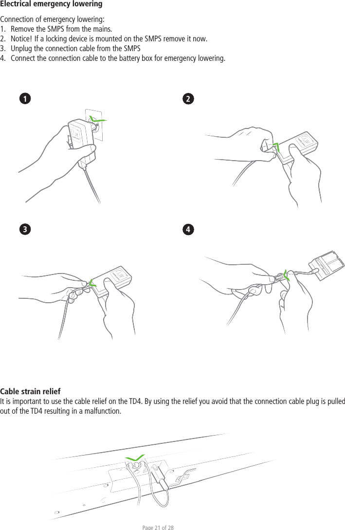 Page 21 of 28Cable strain relief It is important to use the cable relief on the TD4. By using the relief you avoid that the connection cable plug is pulled out of the TD4 resulting in a malfunction. Electrical emergency lowering Connection of emergency lowering:1.  Remove the SMPS from the mains. 2.  Notice! If a locking device is mounted on the SMPS remove it now. 3.  Unplug the connection cable from the SMPS 4.  Connect the connection cable to the battery box for emergency lowering.  1   23 4