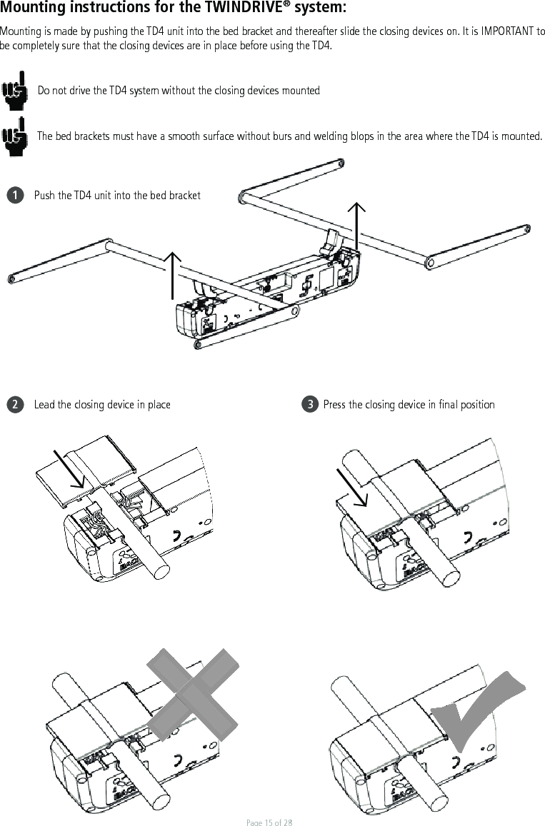 Page 15 of 28Push the TD4 unit into the bed bracketLead the closing device in place        Press the closing device in ﬁnal positionMounting instructions for the TWINDRIVE® system:Mounting is made by pushing the TD4 unit into the bed bracket and thereafter slide the closing devices on. It is IMPORTANT to be completely sure that the closing devices are in place before using the TD4. Do not drive the TD4 system without the closing devices mountedThe bed brackets must have a smooth surface without burs and welding blops in the area where the TD4 is mounted. 12                         3