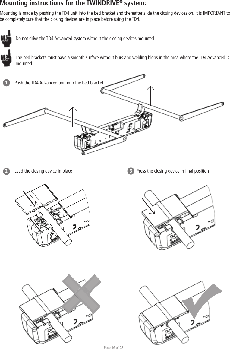 Page 16 of 28Push the TD4 Advanced unit into the bed bracketLead the closing device in place        Press the closing device in ﬁnal positionMounting instructions for the TWINDRIVE® system:Mounting is made by pushing the TD4 unit into the bed bracket and thereafter slide the closing devices on. It is IMPORTANT to be completely sure that the closing devices are in place before using the TD4. Do not drive the TD4 Advanced system without the closing devices mountedThe bed brackets must have a smooth surface without burs and welding blops in the area where the TD4 Advanced is mounted. 12                         3