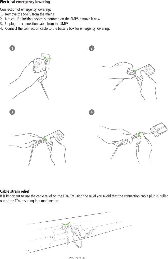 Page 21 of 28Cable strain relief It is important to use the cable relief on the TD4. By using the relief you avoid that the connection cable plug is pulled out of the TD4 resulting in a malfunction. Electrical emergency lowering Connection of emergency lowering:1.  Remove the SMPS from the mains. 2.  Notice! If a locking device is mounted on the SMPS remove it now. 3.  Unplug the connection cable from the SMPS 4.  Connect the connection cable to the battery box for emergency lowering.  1   23 4