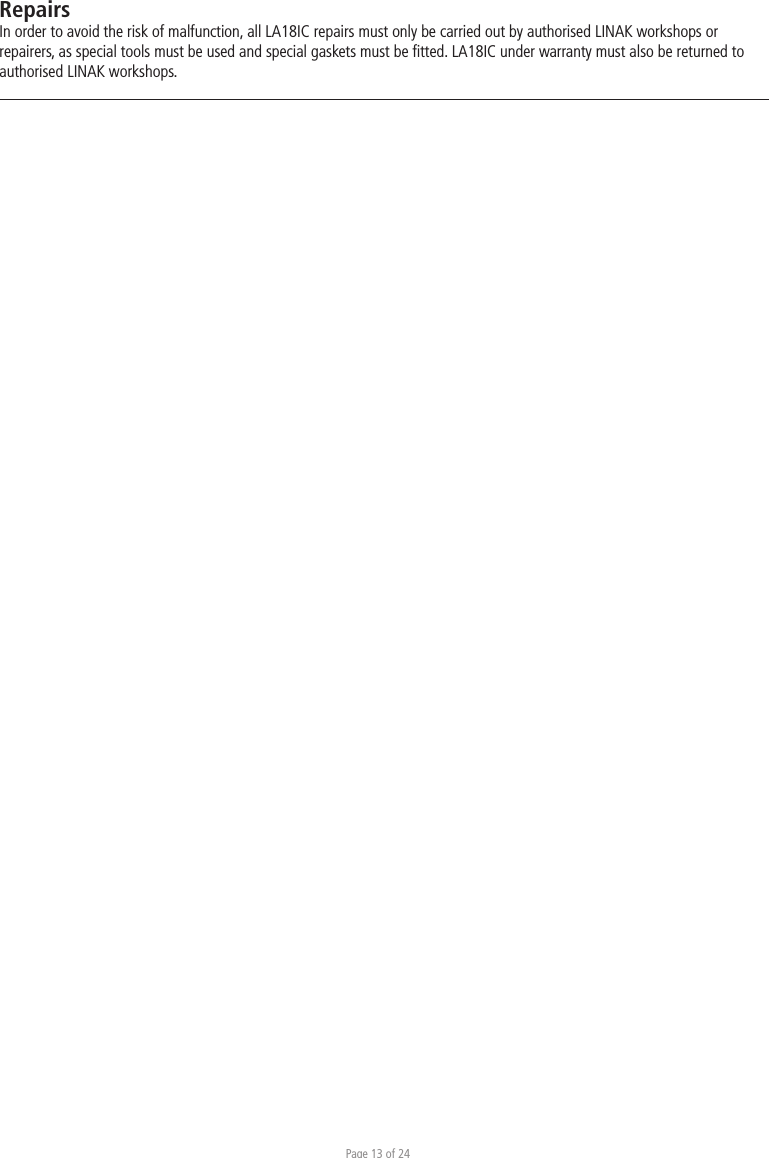 Page 13 of 24RepairsIn order to avoid the risk of malfunction, all LA18IC repairs must only be carried out by authorised LINAK workshops or repairers, as special tools must be used and special gaskets must be ﬁtted. LA18IC under warranty must also be returned to authorised LINAK workshops. 