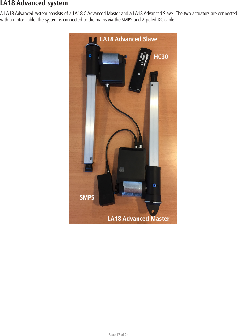 Page 17 of 24LA18IC Advanced systemA LA18 Advanced system consists of a LA18IC Advanced Master and a LA18 Advanced Slave.  The two actuators are connected with a motor cable. The system is connected to the mains via the SMPS and 2-poled DC cable. LA18 Advanced Master HC30SMPSLA18 Advanced SlaveLA18 Advanced system