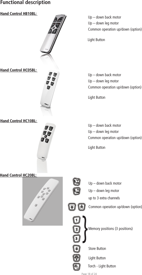 Page 18 of 24Functional descriptionHand Control HB10BL:  Up – down back motorUp – down leg motorCommon operation up/down (option)Hand Control HC05BL: Up – down back motorUp – down leg motorCommon operation up/down (option)Light ButtonHand Control HC20BL: Common operation up/down (option)Store ButtonMemory positions (3 positions)Up – down back motorUp – down leg motorup to 3 extra channelsLight ButtonTorch - Light ButtonUp – down back motorUp – down leg motorCommon operation up/down (option)Light ButtonHand Control HC10BL: Light Button