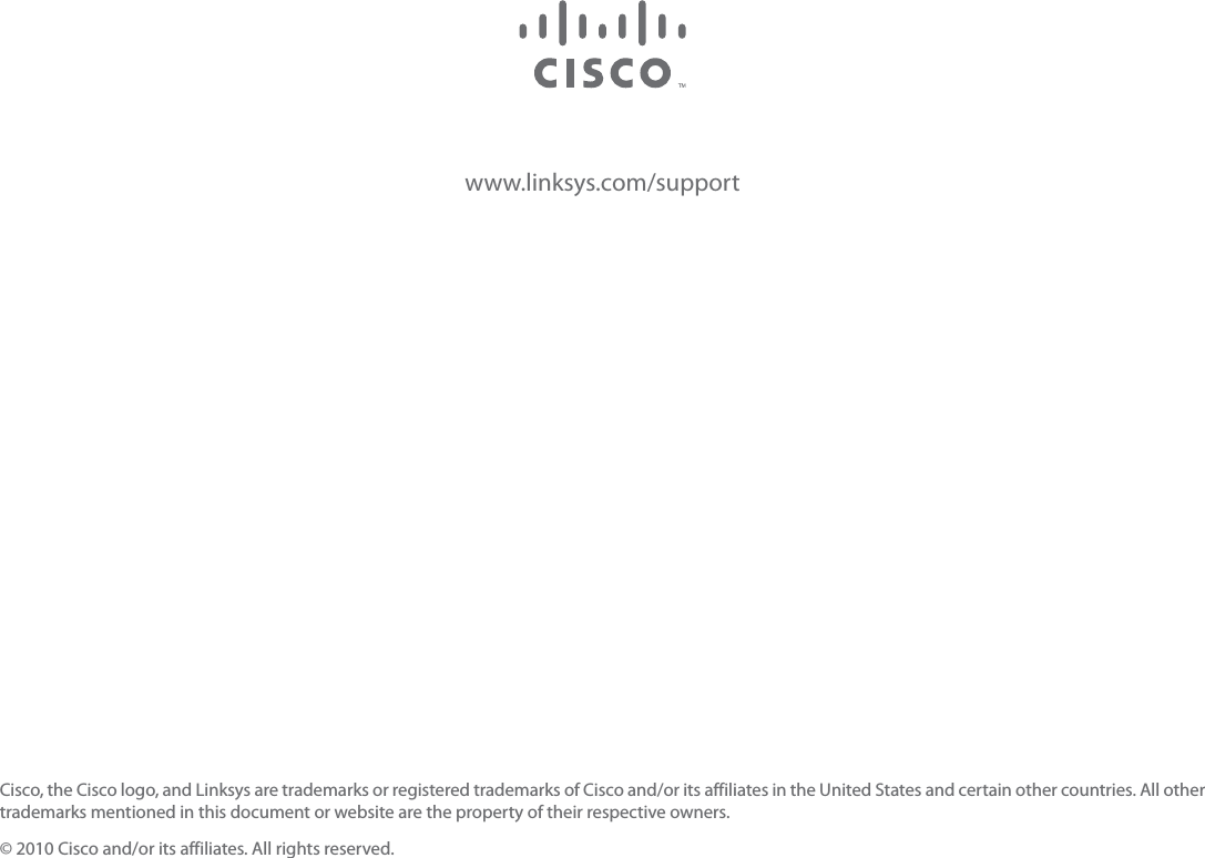 www.linksys.com/supportCisco, the Cisco logo, and Linksys are trademarks or registered trademarks of Cisco and/or its affiliates in the United States and certain other countries. All other trademarks mentioned in this document or website are the property of their respective owners.© 2010 Cisco and/or its affiliates. All rights reserved.