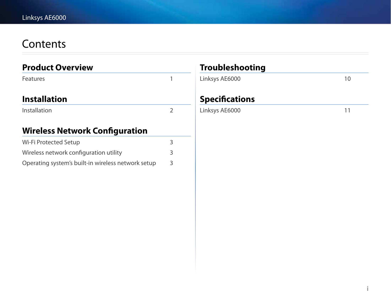 i Linksys AE6000iContentsProduct OverviewFeatures  1InstallationInstallation  2Wireless Network CongurationWi-Fi Protected Setup  3Wireless network conguration utility  3Operating system’s built-in wireless network setup  3TroubleshootingLinksys AE6000  10SpecicationsLinksys AE6000  11