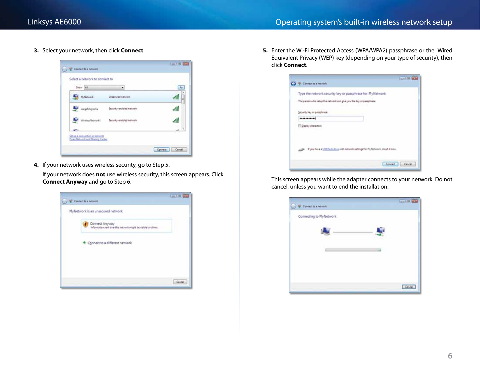 6Operating system’s built-in wireless network setupLinksys AE60003.  Select your network, then click Connect.4.  If your network uses wireless security, go to Step 5. If your network does not use wireless security, this screen appears. Click Connect Anyway and go to Step 6.5.  Enter the Wi-Fi Protected Access (WPA/WPA2) passphrase or the  Wired Equivalent Privacy (WEP) key (depending on your type of security), then click Connect.This screen appears while the adapter connects to your network. Do not cancel, unless you want to end the installation.