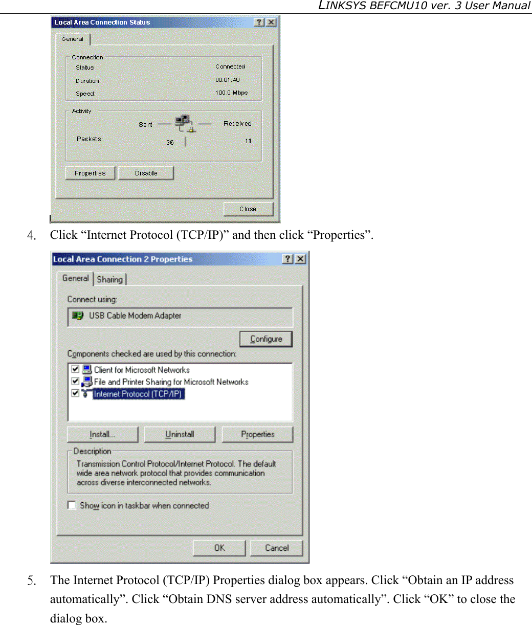 LINKSYS BEFCMU10 ver. 3 User Manual    4.  Click “Internet Protocol (TCP/IP)” and then click “Properties”.  5.  The Internet Protocol (TCP/IP) Properties dialog box appears. Click “Obtain an IP address automatically”. Click “Obtain DNS server address automatically”. Click “OK” to close the dialog box. 