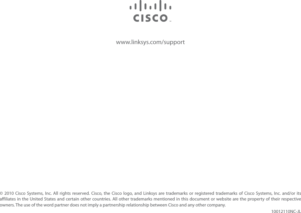 www.linksys.com/support© 2010 Cisco Systems, Inc. All rights reserved. Cisco, the Cisco logo, and Linksys are trademarks or registered trademarks of Cisco Systems, Inc. and/or its affiliates in the United States and certain other countries. All other trademarks mentioned in this document or website are the property of their respective owners. The use of the word partner does not imply a partnership relationship between Cisco and any other company.10012110NC-JL