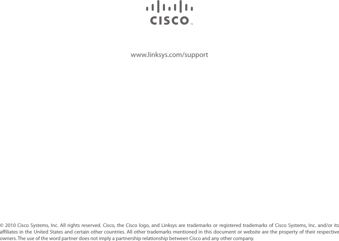 www.linksys.com/support© 2010  Cisco Systems, Inc. All  rights  reserved. Cisco, the Cisco  logo, and Linksys  are trademarks or  registered trademarks of  Cisco Systems, Inc. and/or  its affiliates in the United States and certain other countries. All other trademarks mentioned in this document or website are the property of their respective owners. The use of the word partner does not imply a partnership relationship between Cisco and any other company.