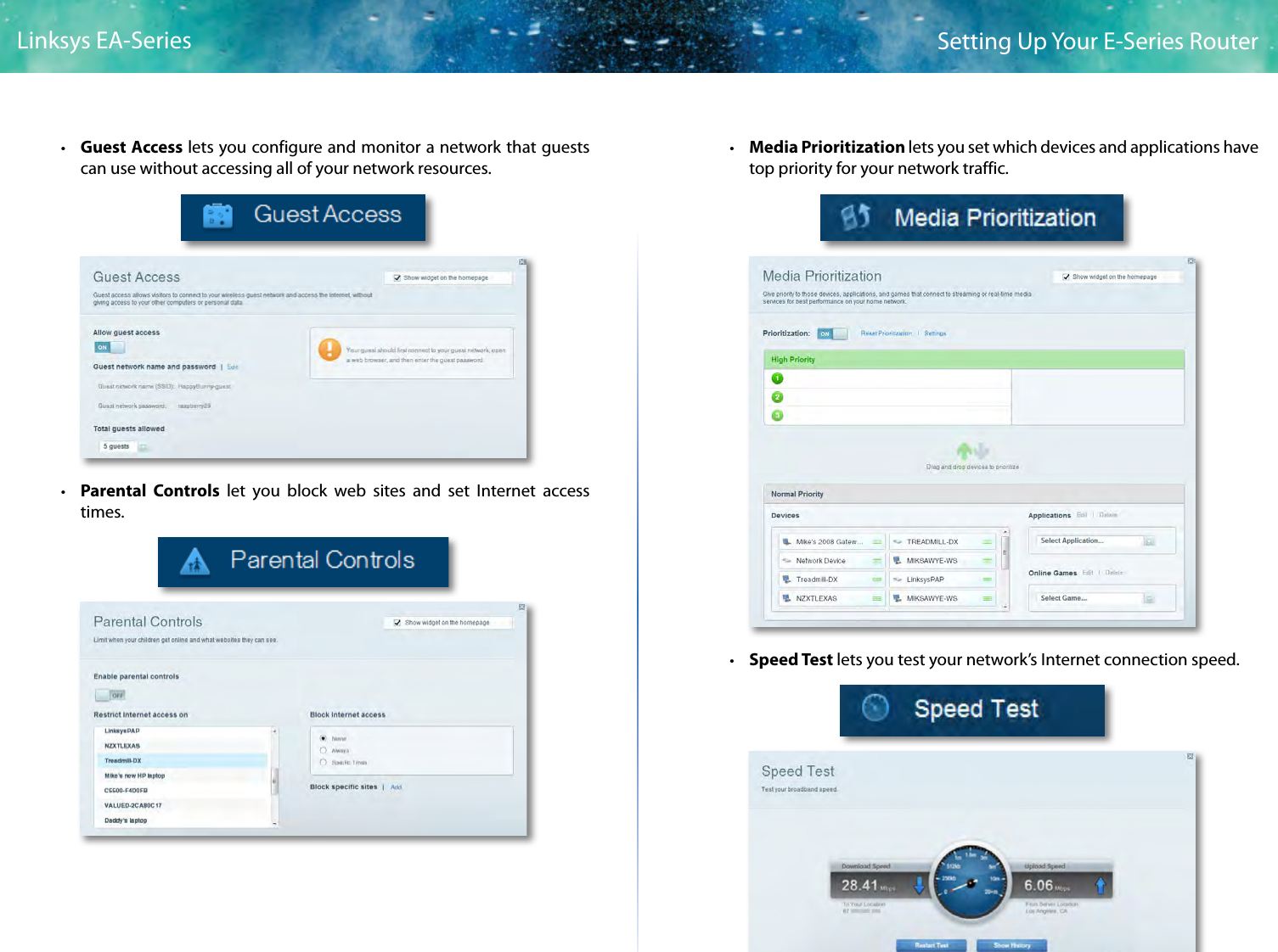 3Setting Up Your E-Series RouterLinksys EA-Series • Guest Access lets you configure and monitor a network that guests can use without accessing all of your network resources. • Parental Controls let you block web sites and set Internet access times. • Media Prioritization lets you set which devices and applications have top priority for your network traffic. • Speed Test lets you test your network’s Internet connection speed.