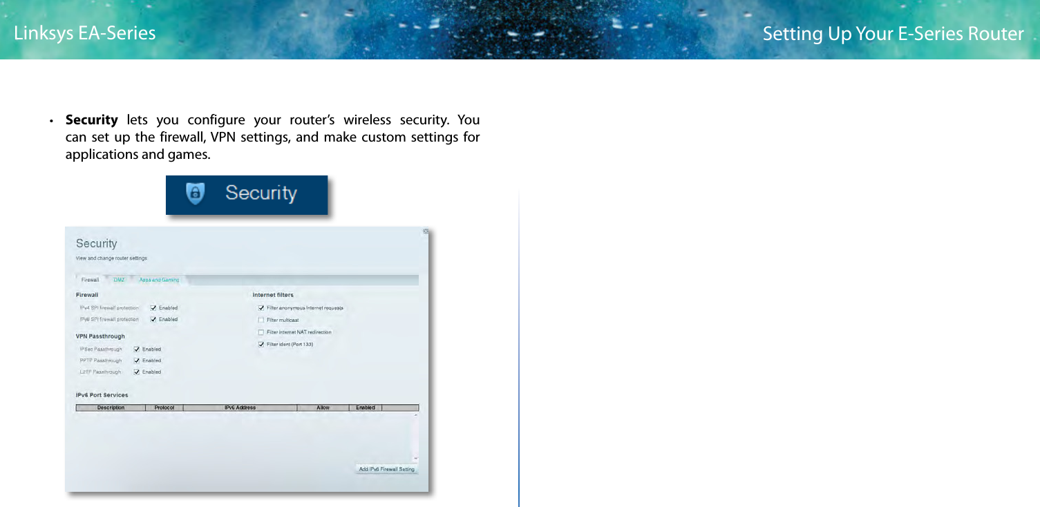 5Setting Up Your E-Series RouterLinksys EA-Series • Security lets you configure your router’s wireless security. You can set up the firewall, VPN settings, and make custom settings for applications and games.