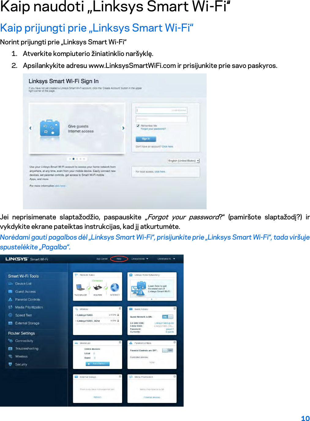 10  Kaip naudoti „Linksys Smart Wi-Fi‘‘ Kaip prijungti prie „Linksys Smart Wi-Fi“ Norint prijungti prie „Linksys Smart Wi-Fi“ 1. Atverkite kompiuterio žiniatinklio naršyklę. 2. Apsilankykite adresu www.LinksysSmartWiFi.com ir prisijunkite prie savo paskyros.   Jei neprisimenate slaptažodžio, paspauskite „Forgot your password?“ (pamiršote slaptažodį?) ir vykdykite ekrane pateiktas instrukcijas, kad jį atkurtumėte. Norėdami gauti pagalbos dėl „Linksys Smart Wi-Fi“, prisijunkite prie „Linksys Smart Wi-Fi“, tada viršuje spustelėkite „Pagalba“.   
