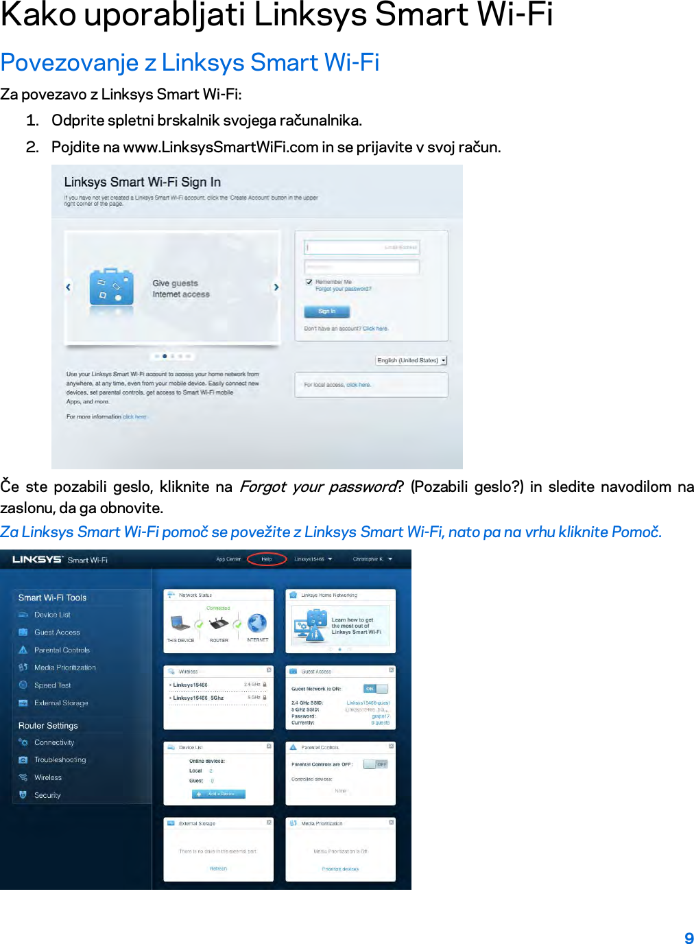 9  Kako uporabljati Linksys Smart Wi-Fi Povezovanje z Linksys Smart Wi-Fi Za povezavo z Linksys Smart Wi-Fi: 1. Odprite spletni brskalnik svojega računalnika. 2. Pojdite na www.LinksysSmartWiFi.com in se prijavite v svoj račun.   Če ste pozabili geslo, kliknite na Forgot your password? (Pozabili geslo?) in sledite navodilom na zaslonu, da ga obnovite. Za Linksys Smart Wi-Fi pomoč se povežite z Linksys Smart Wi-Fi, nato pa na vrhu kliknite Pomoč.   