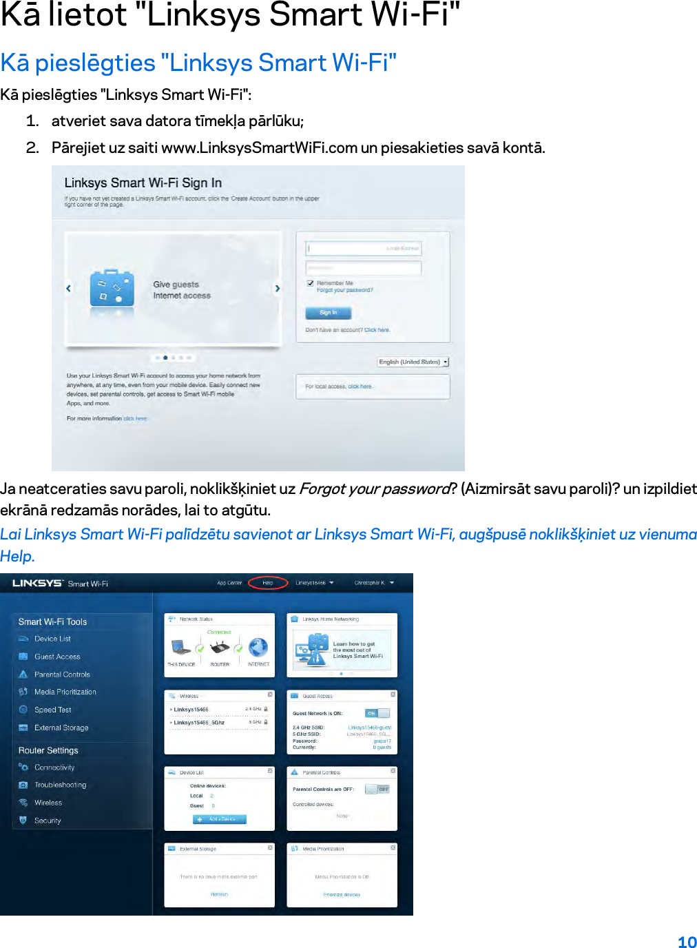 10  Kā lietot &quot;Linksys Smart Wi-Fi&quot; Kā pieslēgties &quot;Linksys Smart Wi-Fi&quot; Kā pieslēgties &quot;Linksys Smart Wi-Fi&quot;: 1. atveriet sava datora tīmekļa pārlūku; 2. Pārejiet uz saiti www.LinksysSmartWiFi.com un piesakieties savā kontā.   Ja neatceraties savu paroli, noklikšķiniet uz Forgot your password? (Aizmirsāt savu paroli)? un izpildiet ekrānā redzamās norādes, lai to atgūtu. Lai Linksys Smart Wi-Fi palīdzētu savienot ar Linksys Smart Wi-Fi, augšpusē noklikšķiniet uz vienuma Help.   