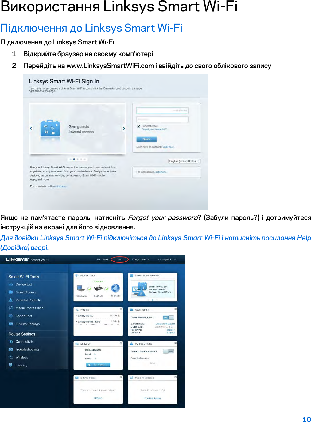10  Використання Linksys Smart Wi-Fi Підключення до Linksys Smart Wi-Fi Підключення до Linksys Smart Wi-Fi 1. Відкрийте браузер на своєму комп&apos;ютері. 2. Перейдіть на www.LinksysSmartWiFi.com і ввійдіть до свого облікового запису   Якщо не пам&apos;ятаєте пароль, натисніть Forgot your password? (Забули пароль?) і дотримуйтеся інструкцій на екрані для його відновлення. Для довідки Linksys Smart Wi-Fi підключіться до Linksys Smart Wi-Fi і натисніть посилання Help (Довідка) вгорі.   
