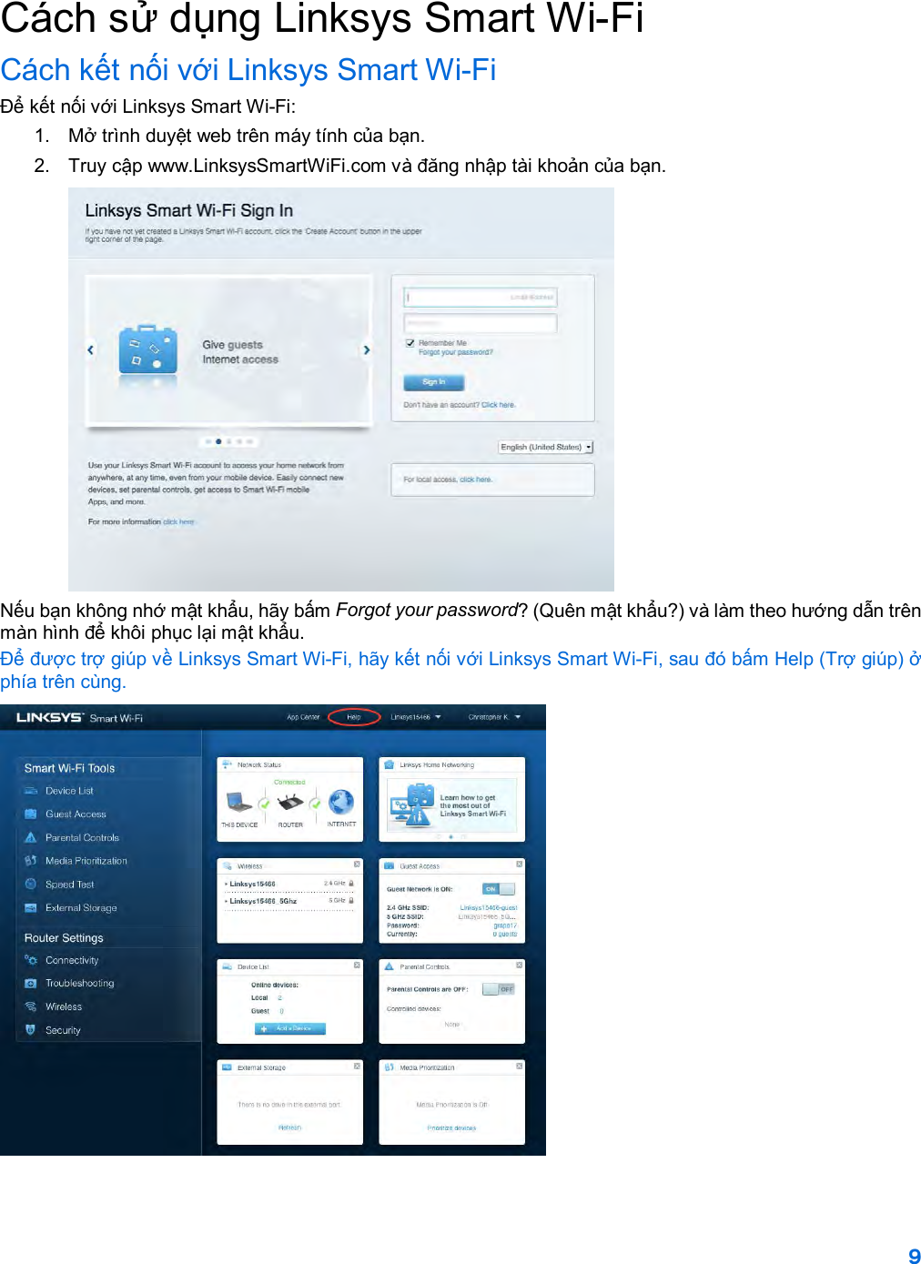 9  Cách sử dụng Linksys Smart Wi-Fi Cách kết nối với Linksys Smart Wi-Fi Để kết nối với Linksys Smart Wi-Fi: 1.  Mở trình duyệt web trên máy tính của bạn. 2. Truy cập www.LinksysSmartWiFi.com và đăng nhập tài khoản của bạn.   Nếu bạn không nhớ mật khẩu, hãy bấm Forgot your password? (Quên mật khẩu?) và làm theo hướng dẫn trên màn hình để khôi phục lại mật khẩu. Để được trợ giúp về Linksys Smart Wi-Fi, hãy kết nối với Linksys Smart Wi-Fi, sau đó bấm Help (Trợ giúp) ở phía trên cùng.   