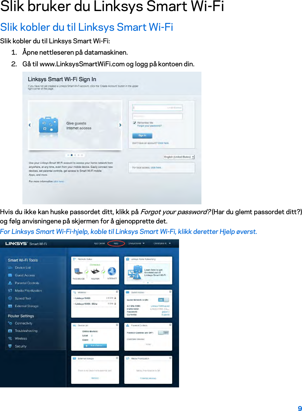 9  Slik bruker du Linksys Smart Wi-Fi Slik kobler du til Linksys Smart Wi-Fi Slik kobler du til Linksys Smart Wi-Fi: 1. Åpne nettleseren på datamaskinen. 2. Gå til www.LinksysSmartWiFi.com og logg på kontoen din.   Hvis du ikke kan huske passordet ditt, klikk på Forgot your password? (Har du glemt passordet ditt?) og følg anvisningene på skjermen for å gjenopprette det. For Linksys Smart Wi-Fi-hjelp, koble til Linksys Smart Wi-Fi, klikk deretter Hjelp øverst.   
