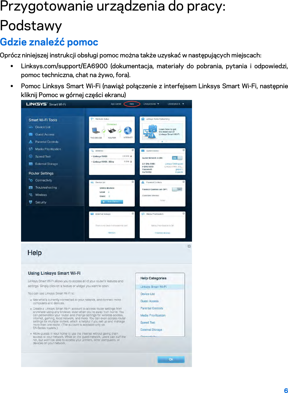 6  Przygotowanie urządzenia do pracy: Podstawy Gdzie znaleźć pomoc Oprócz niniejszej instrukcji obsługi pomoc można także uzyskać w następujących miejscach: • Linksys.com/support/EA6900 (dokumentacja, materiały do pobrania, pytania i odpowiedzi, pomoc techniczna, chat na żywo, fora). • Pomoc Linksys Smart Wi-Fi (nawiąż połączenie z interfejsem Linksys Smart Wi-Fi, następnie kliknij Pomoc w górnej części ekranu)  
