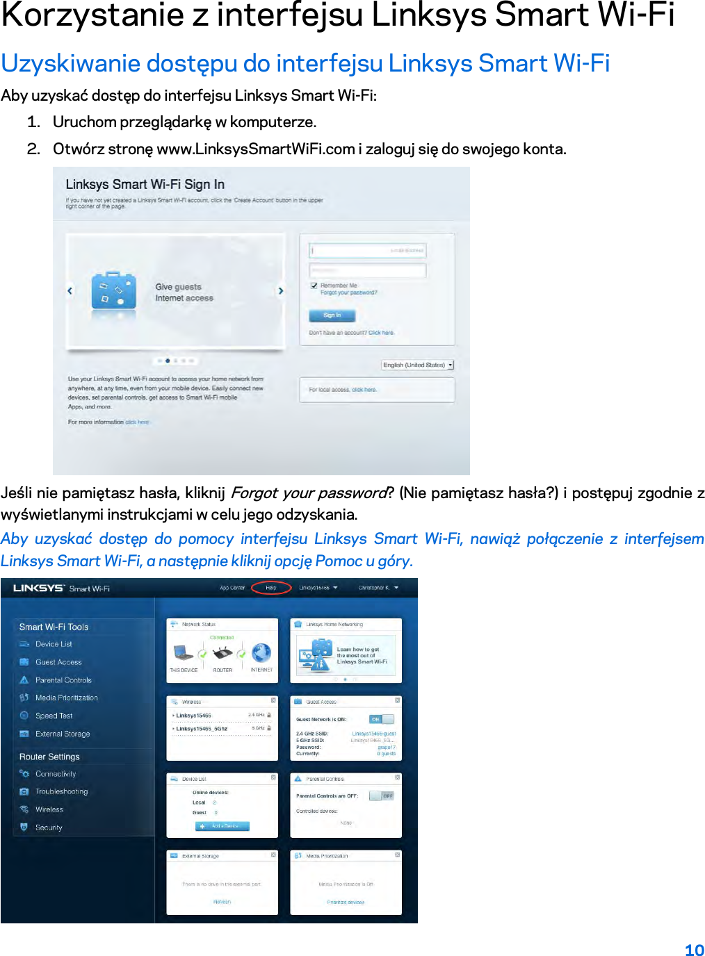 10  Korzystanie z interfejsu Linksys Smart Wi-Fi Uzyskiwanie dostępu do interfejsu Linksys Smart Wi-Fi Aby uzyskać dostęp do interfejsu Linksys Smart Wi-Fi: 1. Uruchom przeglądarkę w komputerze. 2. Otwórz stronę www.LinksysSmartWiFi.com i zaloguj się do swojego konta.   Jeśli nie pamiętasz hasła, kliknij Forgot your password? (Nie pamiętasz hasła?) i postępuj zgodnie z wyświetlanymi instrukcjami w celu jego odzyskania. Aby uzyskać dostęp do pomocy interfejsu Linksys Smart Wi-Fi, nawiąż połączenie z interfejsem Linksys Smart Wi-Fi, a następnie kliknij opcję Pomoc u góry.   