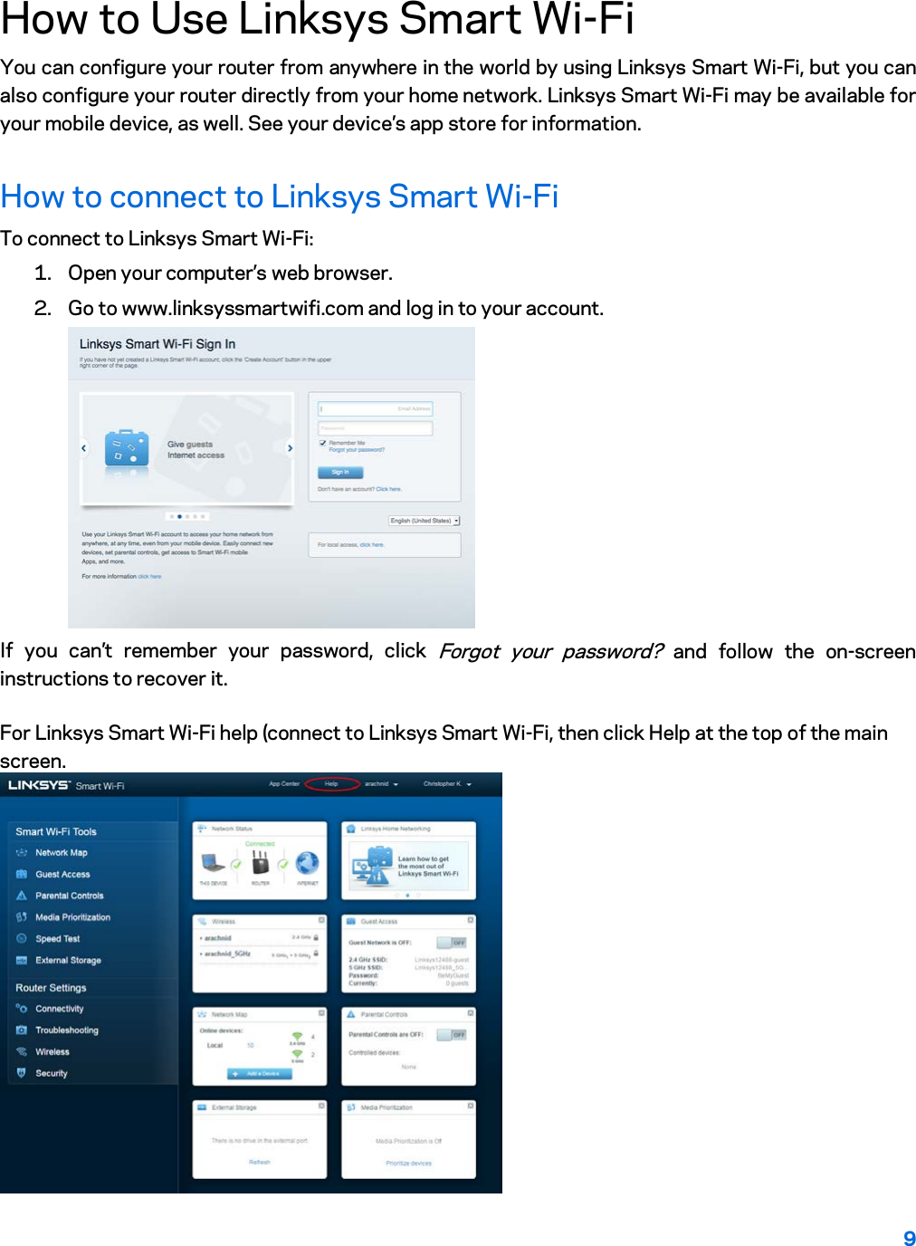9  How to Use Linksys Smart Wi-Fi You can configure your router from anywhere in the world by using Linksys Smart Wi-Fi, but you can also configure your router directly from your home network. Linksys Smart Wi-Fi may be available for your mobile device, as well. See your device’s app store for information. How to connect to Linksys Smart Wi-Fi To connect to Linksys Smart Wi-Fi: 1. Open your computer’s web browser. 2. Go to www.linksyssmartwifi.com and log in to your account.   If you can’t remember your password, click Forgot your password? and follow the on-screen instructions to recover it.  For Linksys Smart Wi-Fi help (connect to Linksys Smart Wi-Fi, then click Help at the top of the main screen.   