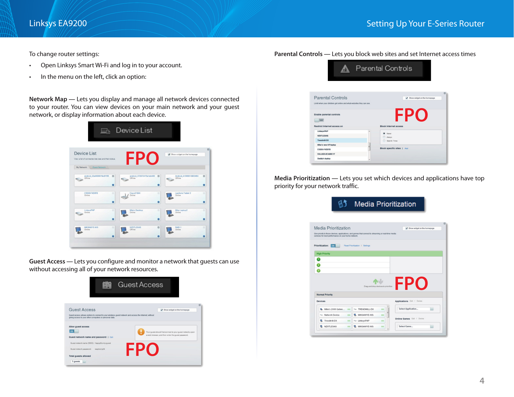 4Linksys EA9200 Setting Up Your E-Series RouterTo change router settings:• Open Linksys Smart Wi-Fi and log in to your account.• In the menu on the left, click an option:Network Map — Lets you display and manage all network devices connected to your router. You can view devices on your main network and your guest network, or display information about each device.Guest Access — Lets you configure and monitor a network that guests can use without accessing all of your network resources.Parental Controls — Lets you block web sites and set Internet access timesMedia Prioritization — Lets you set which devices and applications have top priority for your network traffic.FPOFPOFPOFPO