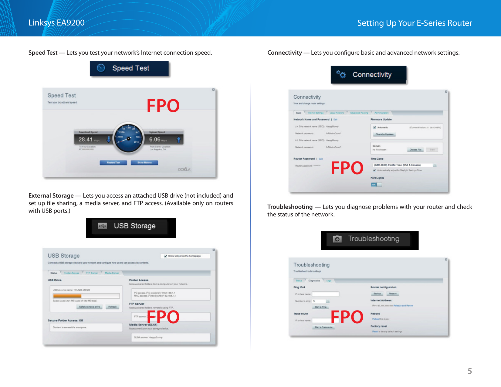 5Linksys EA9200 Setting Up Your E-Series RouterSpeed Test — Lets you test your network’s Internet connection speed.External Storage — Lets you access an attached USB drive (not included) and set up file sharing, a media server, and FTP access. (Available only on routers with USB ports.)Connectivity — Lets you configure basic and advanced network settings.Troubleshooting — Lets you diagnose problems with your router and check the status of the network.FPOFPO FPOFPO