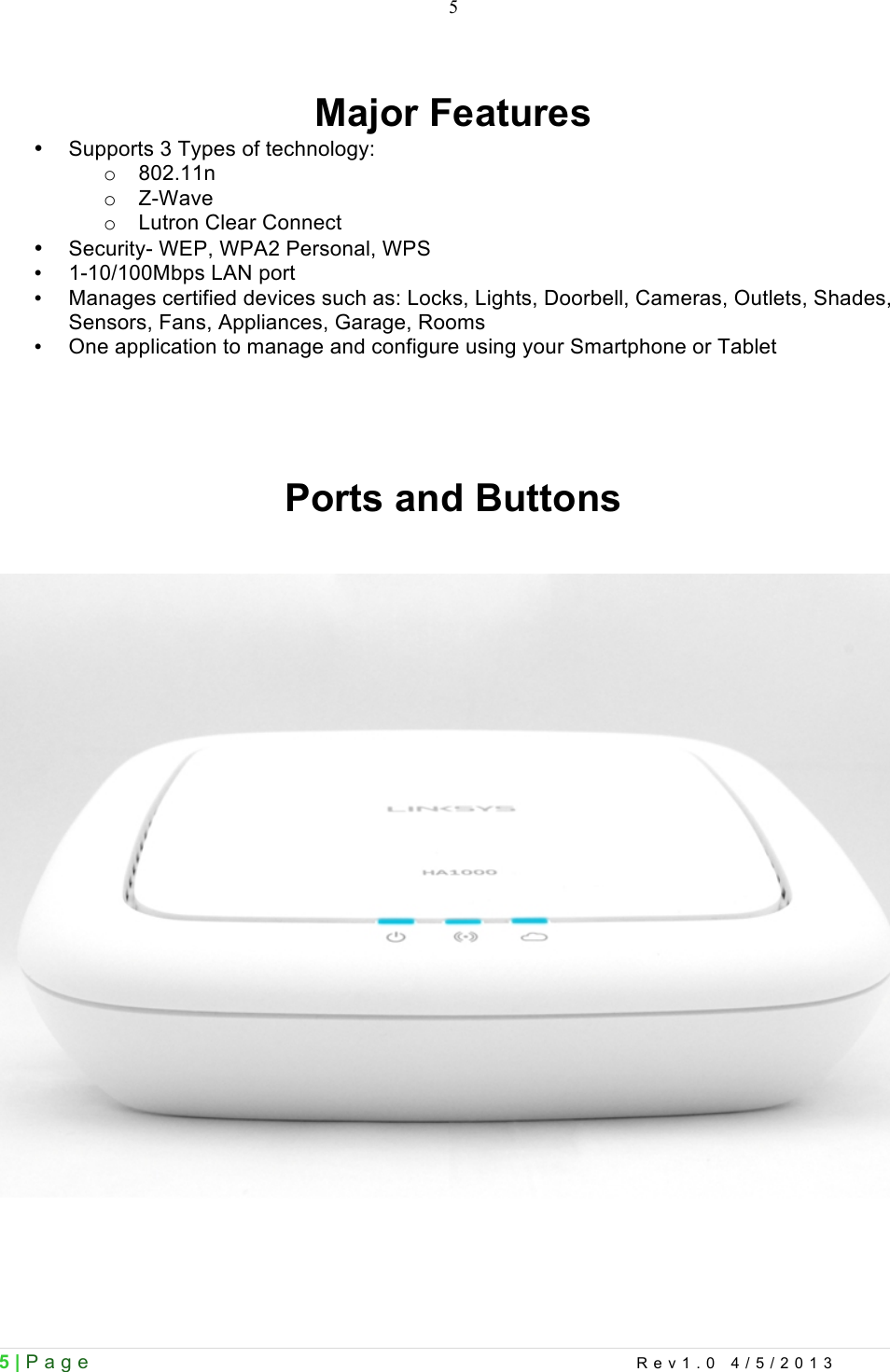  5 | Page    Rev1.0 4/5/2013  5  Major Features • Supports 3 Types of technology: o 802.11n o  Z-Wave o Lutron Clear Connect • Security- WEP, WPA2 Personal, WPS • 1-10/100Mbps LAN port • Manages certified devices such as: Locks, Lights, Doorbell, Cameras, Outlets, Shades, Sensors, Fans, Appliances, Garage, Rooms • One application to manage and configure using your Smartphone or Tablet      Ports and Buttons      