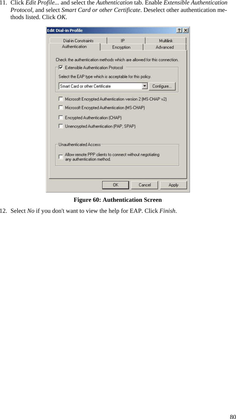  80 11. Click Edit Profile... and select the Authentication tab. Enable Extensible Authentication Protocol, and select Smart Card or other Certificate. Deselect other authentication me-thods listed. Click OK.   Figure 60: Authentication Screen 12. Select No if you don&apos;t want to view the help for EAP. Click Finish.  
