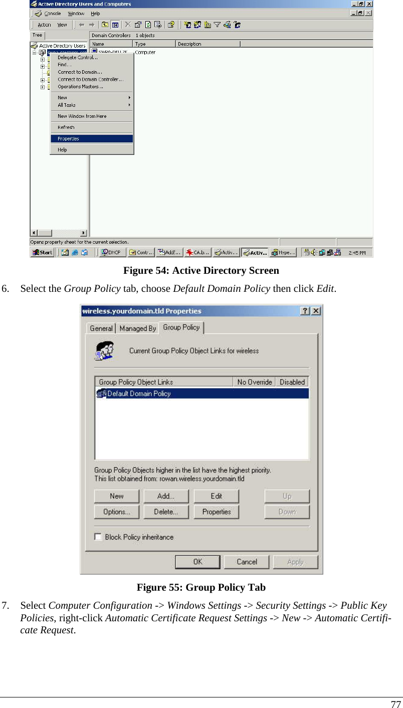  77  Figure 54: Active Directory Screen 6. Select the Group Policy tab, choose Default Domain Policy then click Edit.  Figure 55: Group Policy Tab 7. Select Computer Configuration -&gt; Windows Settings -&gt; Security Settings -&gt; Public Key Policies, right-click Automatic Certificate Request Settings -&gt; New -&gt; Automatic Certifi-cate Request.  