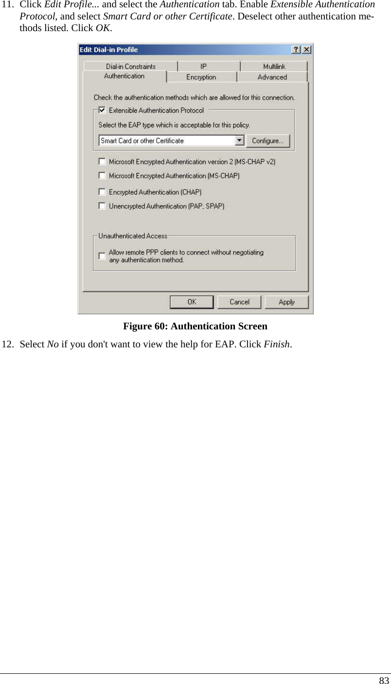  83 11. Click Edit Profile... and select the Authentication tab. Enable Extensible Authentication Protocol, and select Smart Card or other Certificate. Deselect other authentication me-thods listed. Click OK.   Figure 60: Authentication Screen 12. Select No if you don&apos;t want to view the help for EAP. Click Finish.  