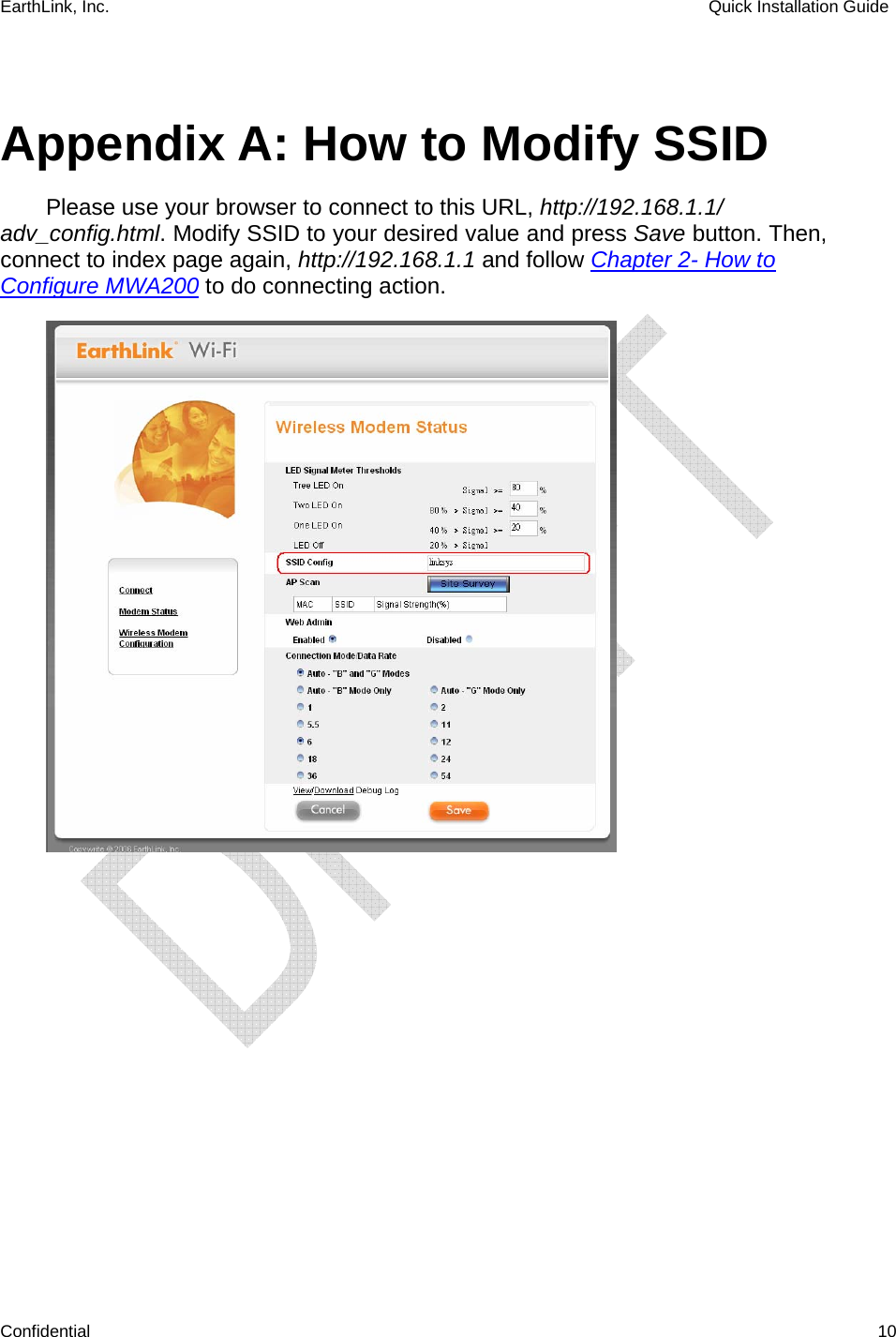 EarthLink, Inc.    Quick Installation Guide    Confidential   10  Appendix A: How to Modify SSID Please use your browser to connect to this URL, http://192.168.1.1/ adv_config.html. Modify SSID to your desired value and press Save button. Then, connect to index page again, http://192.168.1.1 and follow Chapter 2- How to Configure MWA200 to do connecting action.  